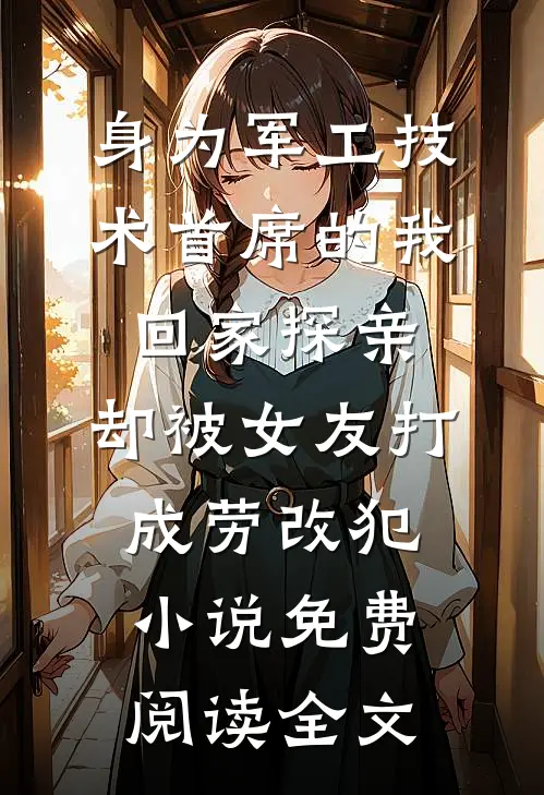 身为军工技术首席的我回家探亲，却被女友打成劳改犯小说免费阅读全文