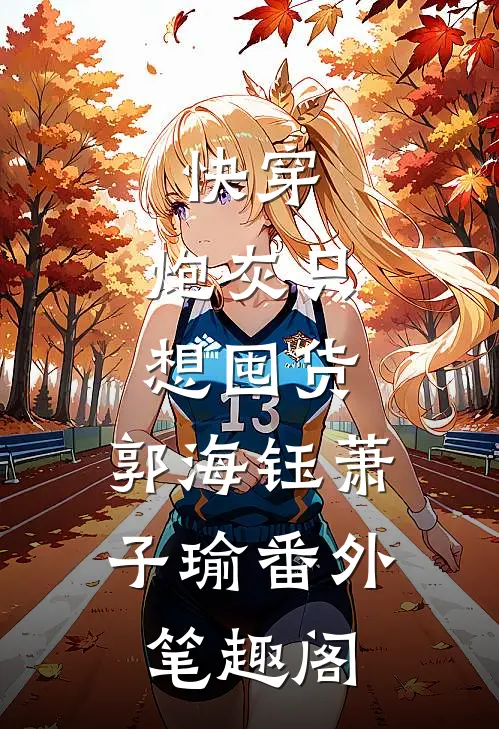 快穿，炮灰只想囤货：郭海钰萧子瑜番外笔趣阁