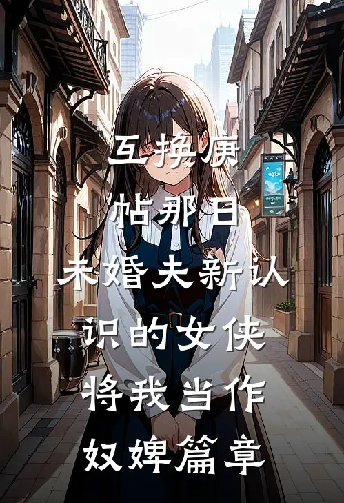 互换庚帖那日，未婚夫新认识的女侠将我当作奴婢篇章