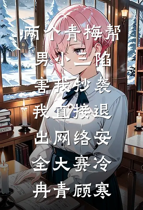 两个青梅帮男小三陷害我抄袭，我直接退出网络安全大赛冷冉青顾寒
