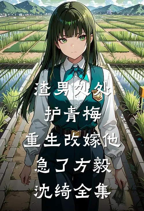 渣男处处护青梅，重生改嫁他急了方毅沈绮 全集