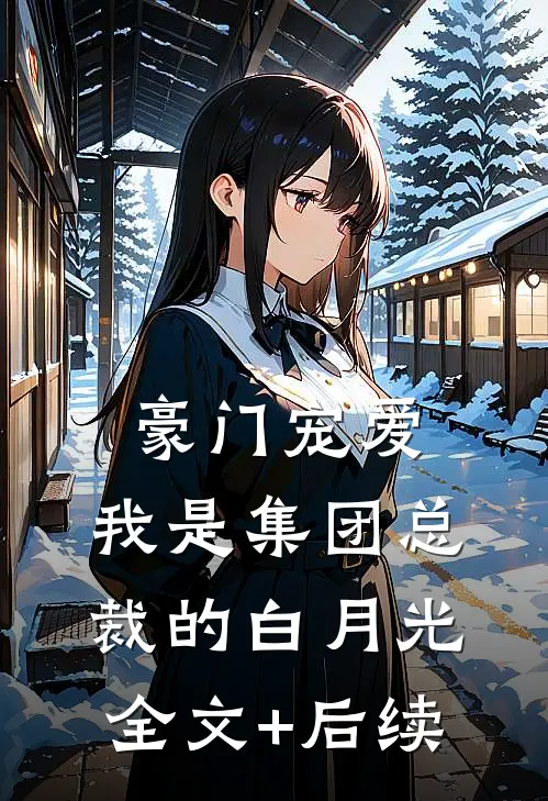 豪门宠爱：我是集团总裁的白月光全文+后续