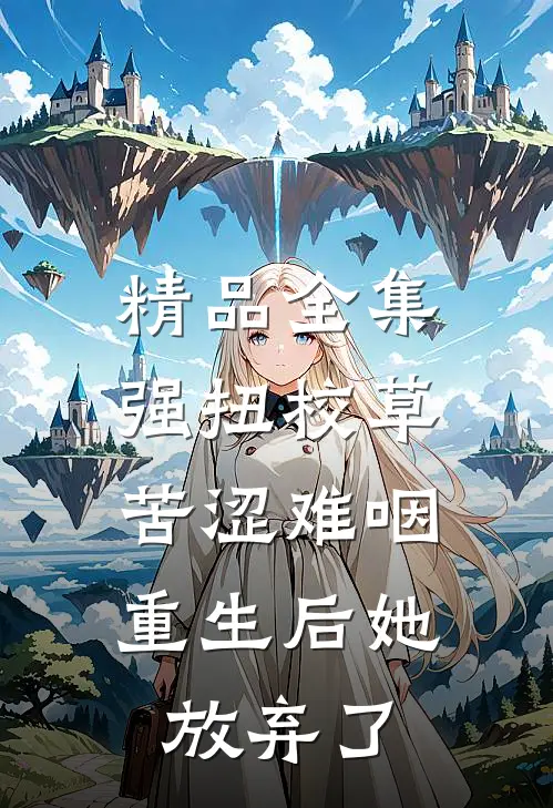 精品全集强扭校草苦涩难咽，重生后她放弃了