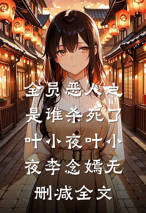 全员恶人之是谁杀死了叶小夜叶小夜李念嫣无删减全文