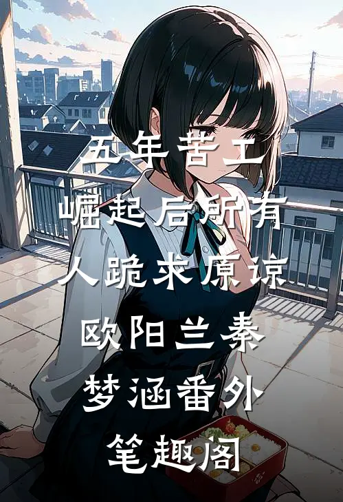 五年苦工，崛起后所有人跪求原谅：欧阳兰秦梦涵番外笔趣阁