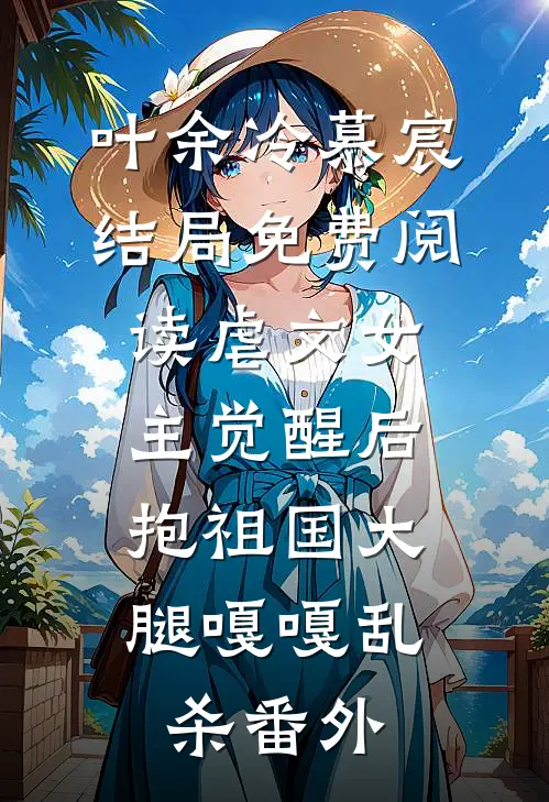 叶余冷慕宸结局免费阅读虐文女主觉醒后，抱祖国大腿嘎嘎乱杀番外