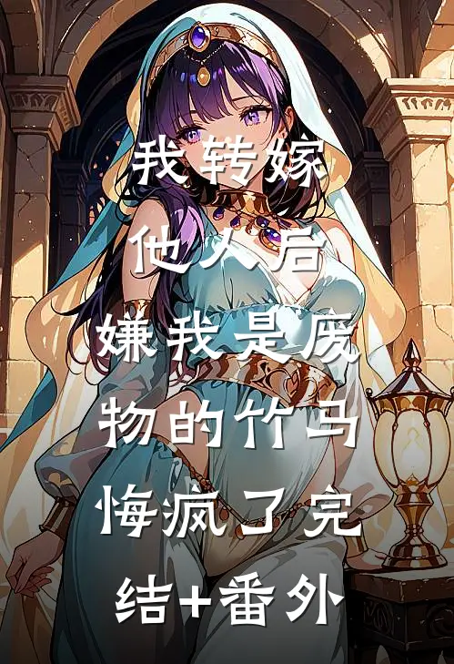 我转嫁他人后，嫌我是废物的竹马悔疯了完结+番外