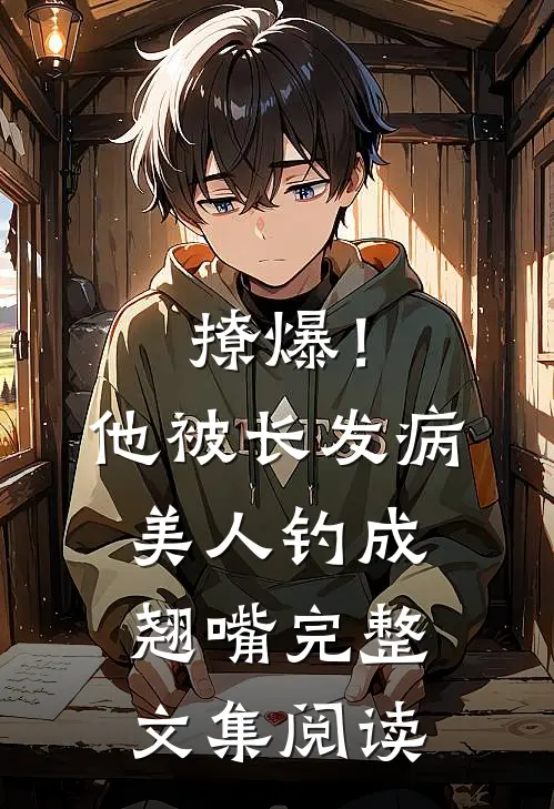 撩爆！他被长发病美人钓成翘嘴完整文集阅读