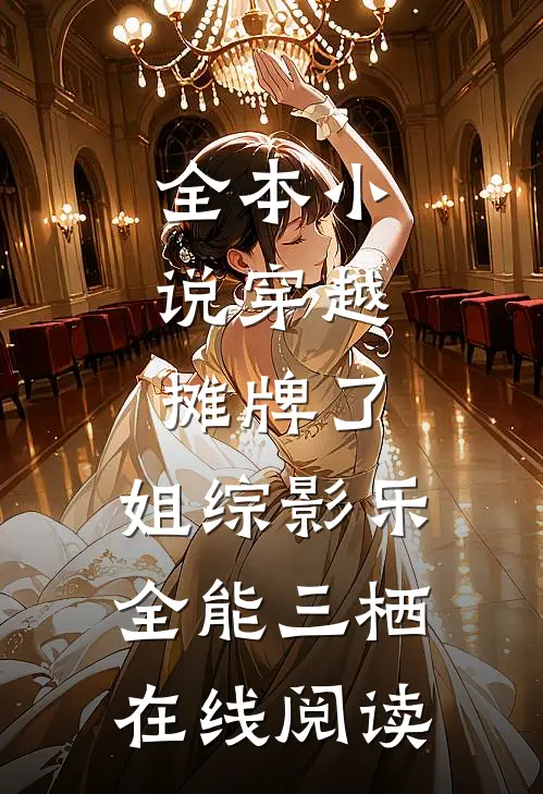 全本小说穿越:摊牌了,姐综影乐全能三栖在线阅读