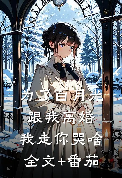 为了白月光跟我离婚，我走你哭啥全文+番茄