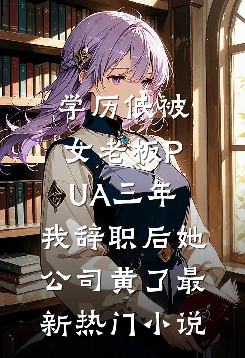 学历低被女老板PUA三年，我辞职后她公司黄了最新热门小说
