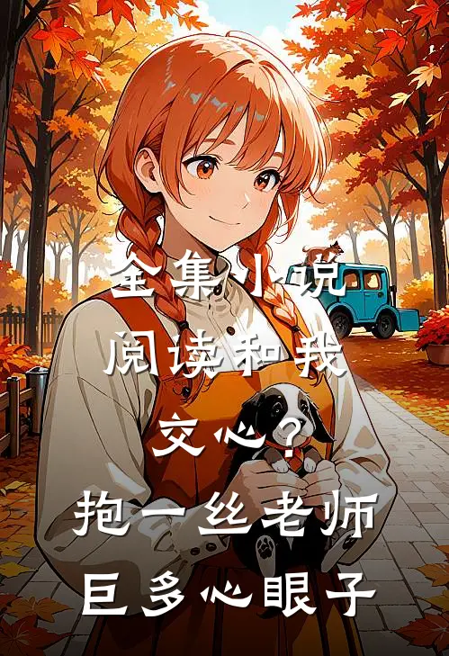 全集小说阅读和我交心？抱一丝，老师巨多心眼子