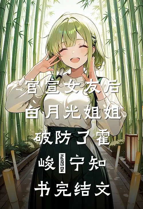 官宣女友后，白月光姐姐破防了霍峻琤宁知书完结文