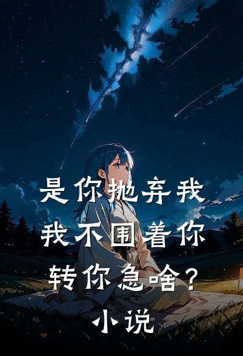 是你抛弃我，我不围着你转你急啥？小说
