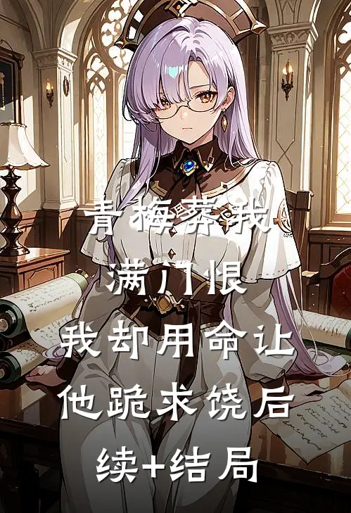 青梅葬我满门恨，我却用命让他跪求饶后续+结局