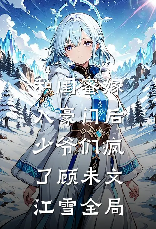 和闺蜜嫁入豪门后，少爷们疯了顾未文江雪全局
