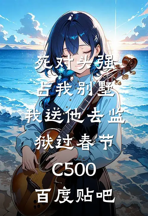 死对头强占我别墅，我送他去监狱过春节C500百度贴吧