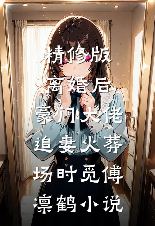 精修版离婚后,豪门大佬追妻火葬场时觅傅凛鹤小说