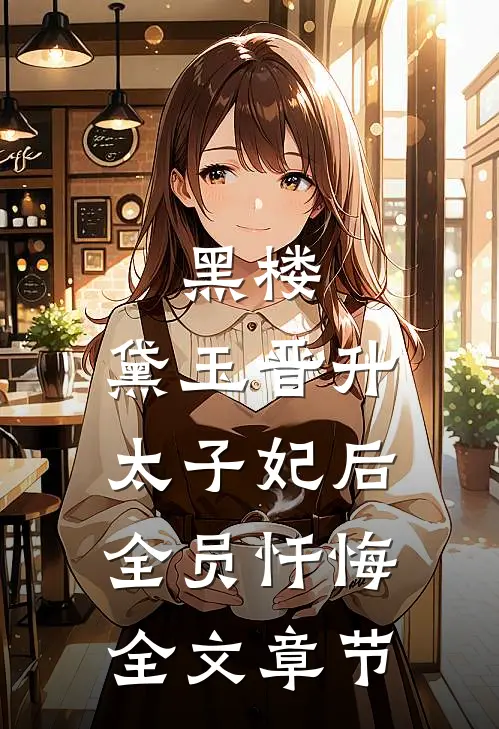 黑楼：黛玉晋升太子妃后，全员忏悔全文章节