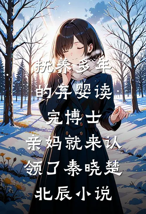 抚养多年的弃婴读完博士，亲妈就来认领了秦晓楚北辰小说
