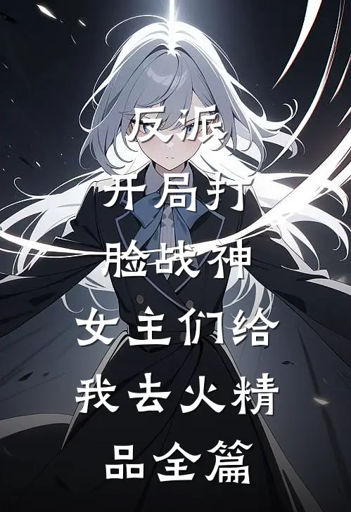 反派：开局打脸战神，女主们给我去火精品全篇