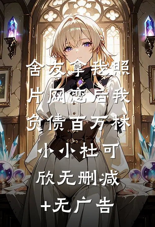 舍友拿我照片网恋后我负债百万林小小杜可欣无删减+无广告