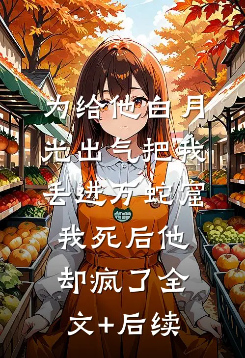 为给他白月光出气把我丢进万蛇窟，我死后他却疯了全文+后续