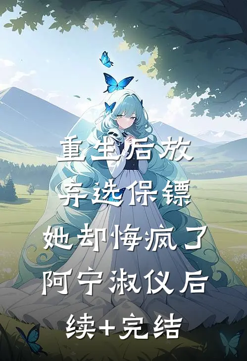 重生后放弃选保镖，她却悔疯了阿宁淑仪后续+完结