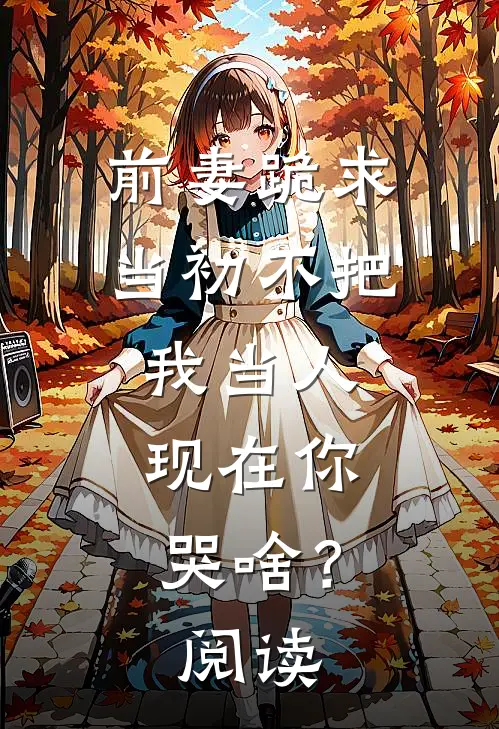 前妻跪求，当初不把我当人，现在你哭啥？阅读