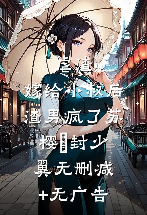 虐渣：嫁给小叔后，渣男疯了苏樱婳封少翼无删减+无广告