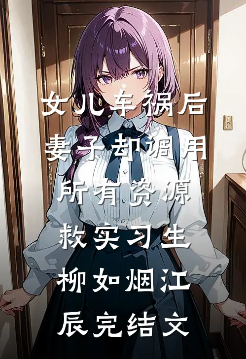 女儿车祸后，妻子却调用所有资源救实习生柳如烟江辰完结文