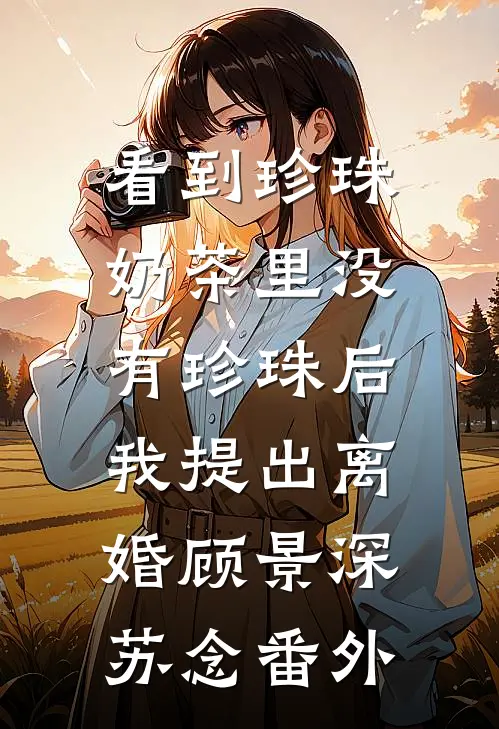 看到珍珠奶茶里没有珍珠后，我提出离婚顾景深苏念番外
