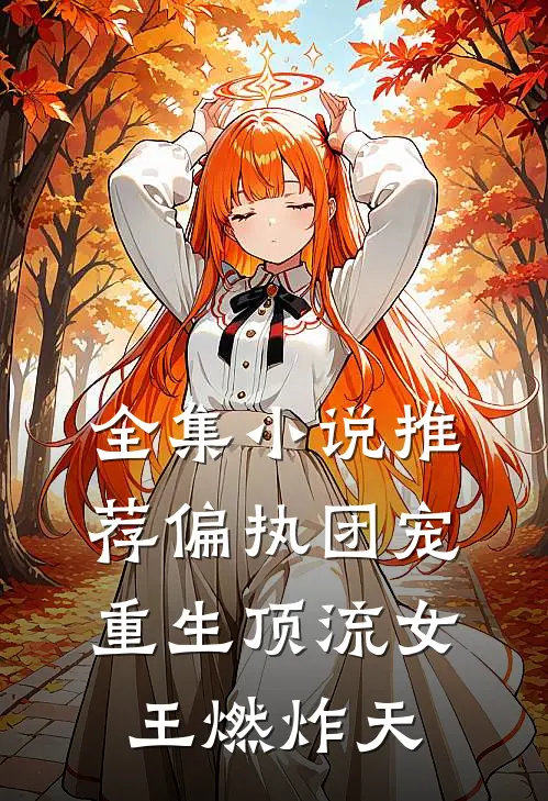 全集小说推荐偏执团宠：重生顶流女王燃炸天