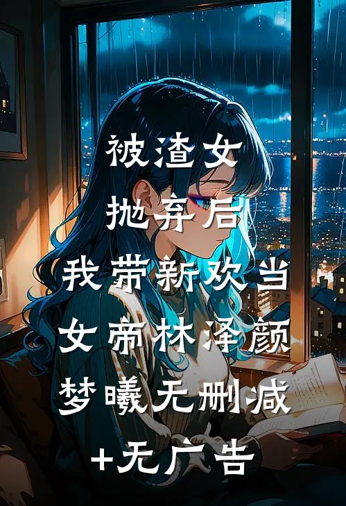 被渣女抛弃后，我带新欢当女帝林泽颜梦曦无删减+无广告