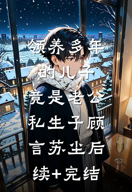领养多年的儿子，竟是老公私生子顾言苏尘后续+完结