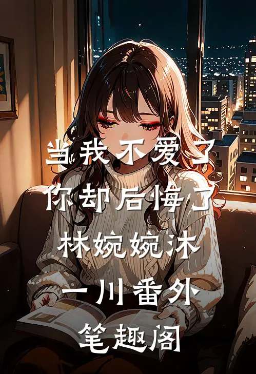 当我不爱了，你却后悔了：林婉婉沐一川番外笔趣阁