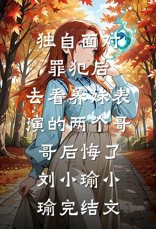 独自面对罪犯后，去看养妹表演的两个哥哥后悔了刘小瑜小瑜完结文