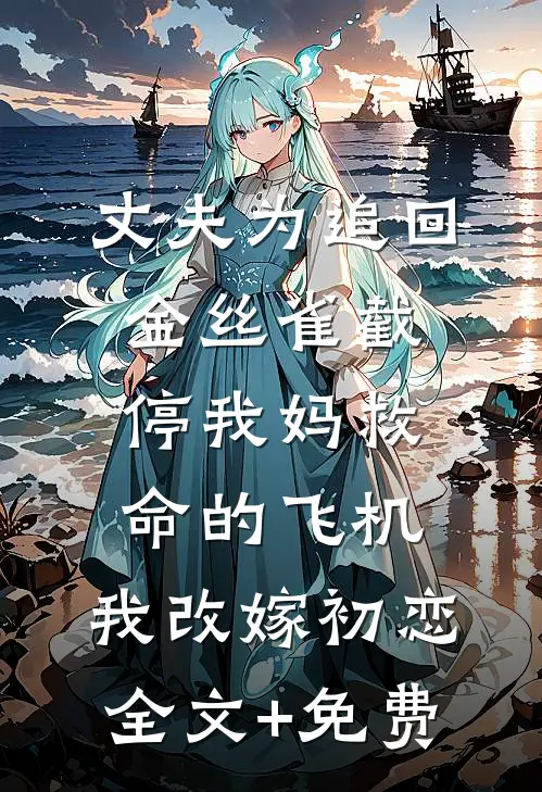 丈夫为追回金丝雀截停我妈救命的飞机，我改嫁初恋全文+免费
