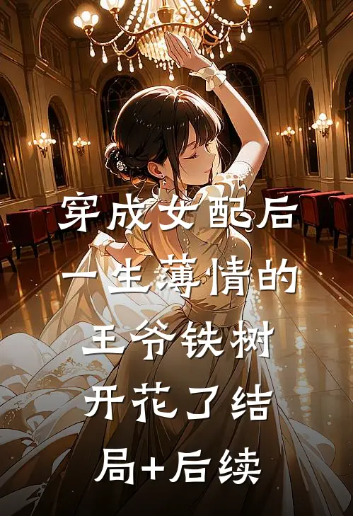 穿成女配后，一生薄情的王爷铁树开花了结局+后续