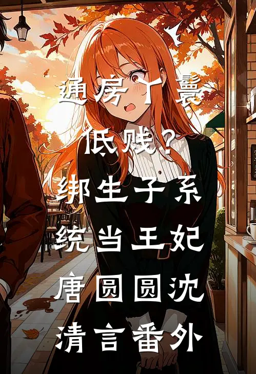通房丫鬟低贱？绑生子系统当王妃唐圆圆沈清言番外