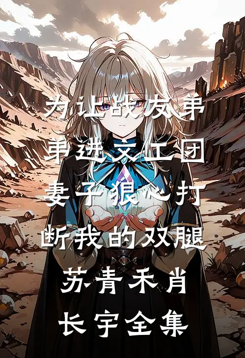 为让战友弟弟进文工团，妻子狠心打断我的双腿苏青禾肖长宇全集