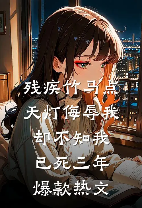 残疾竹马点天灯侮辱我，却不知我已死三年爆款热文