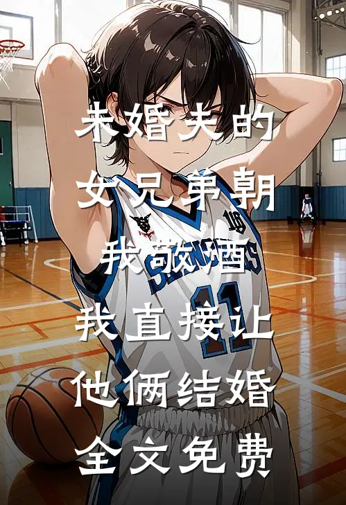 未婚夫的女兄弟朝我敬酒，我直接让他俩结婚全文免费