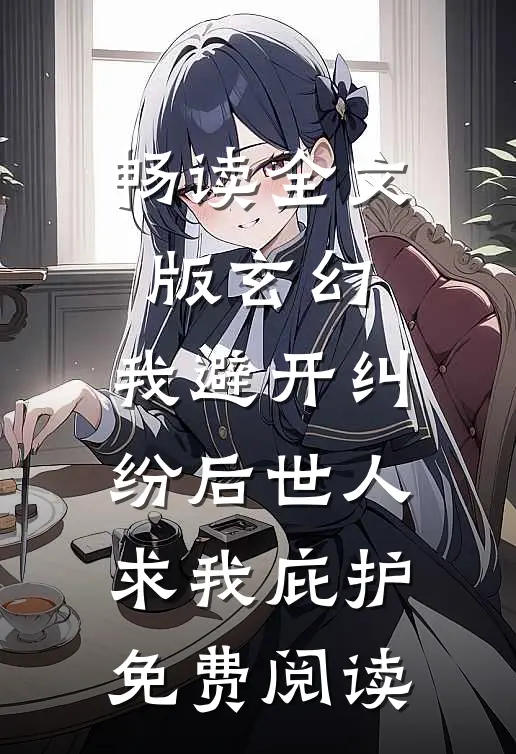 畅读全文版玄幻:我避开纠纷后世人求我庇护免费阅读