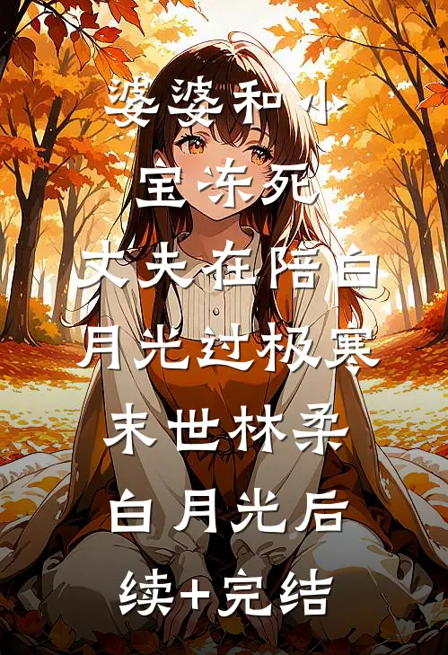 婆婆和小宝冻死，丈夫在陪白月光过极寒末世林柔白月光后续+完结
