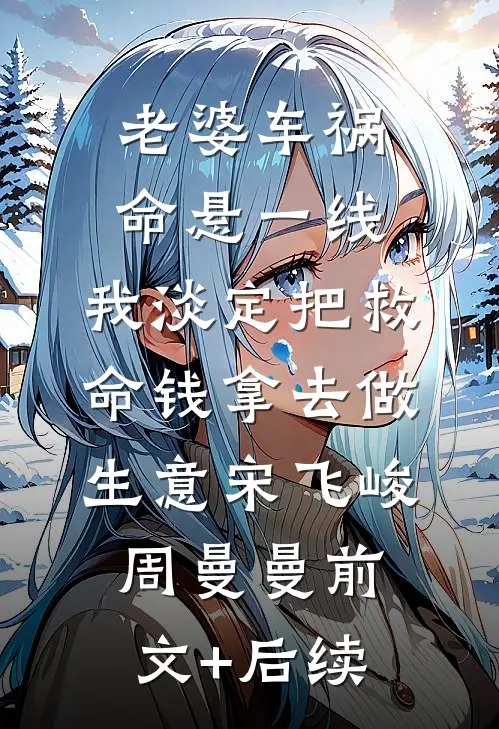老婆车祸命悬一线，我淡定把救命钱拿去做生意宋飞峻周曼曼前文+后续