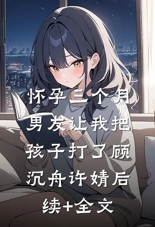 怀孕三个月，男友让我把孩子打了顾沉舟许婧后续+全文