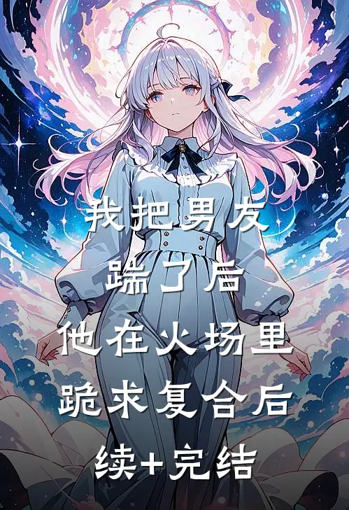 我把男友踹了后，他在火场里跪求复合后续+完结