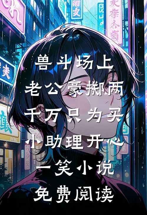 兽斗场上，老公豪掷两千万只为买小助理开心一笑小说免费阅读