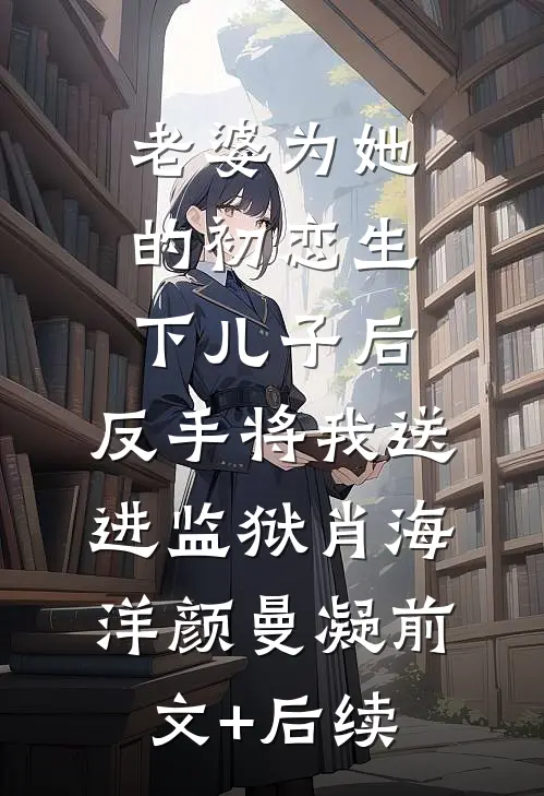 老婆为她的初恋生下儿子后，反手将我送进监狱肖海洋颜曼凝前文+后续